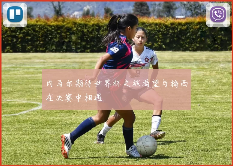 内马尔期待世界杯之旅渴望与梅西在决赛中相遇