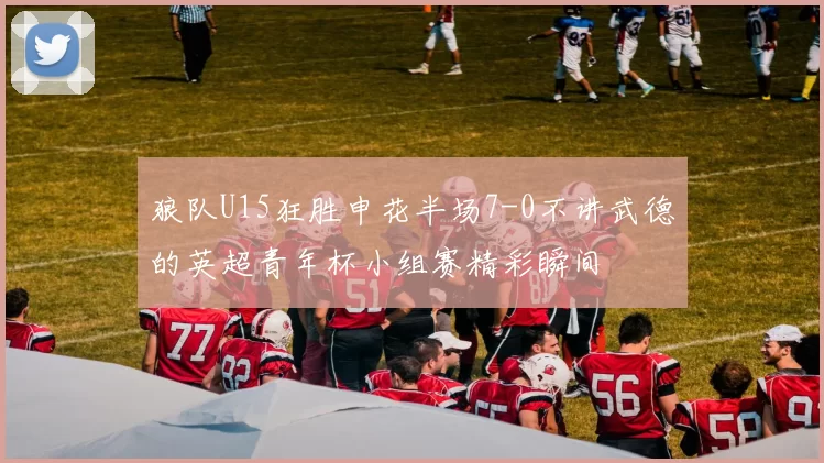 狼队U15狂胜申花半场7-0不讲武德的英超青年杯小组赛精彩瞬间