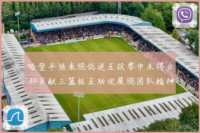 哈登半场表现低迷五投零中未得分却贡献三篮板五助攻展现团队精神