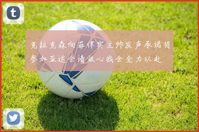 克拉克森向菲律宾主帅发声承诺将参加亚运会请放心我会全力以赴
