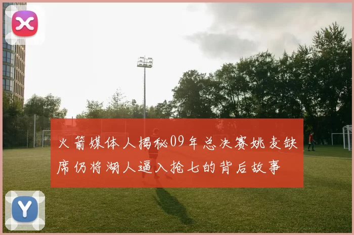 火箭媒体人揭秘09年总决赛姚麦缺席仍将湖人逼入抢七的背后故事