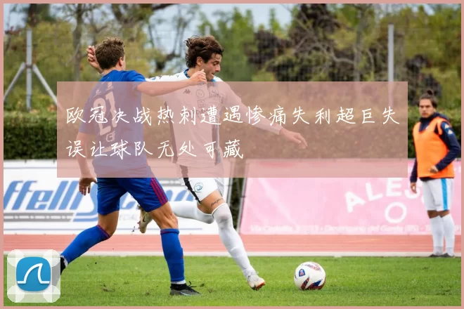 欧冠决战热刺遭遇惨痛失利超巨失误让球队无处可藏
