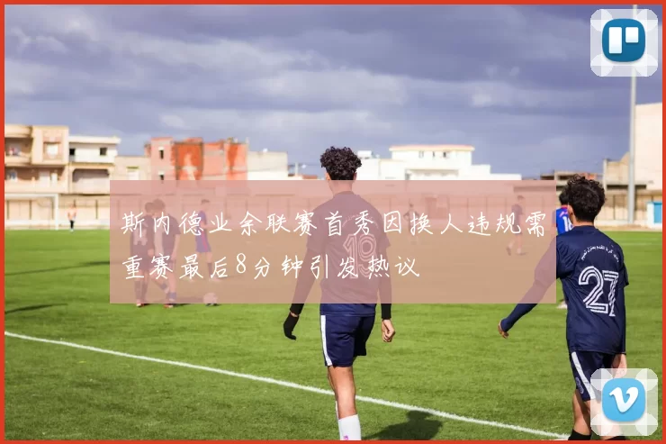 斯内德业余联赛首秀因换人违规需重赛最后8分钟引发热议