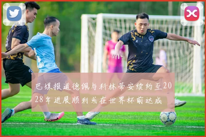 巴媒报道德佩与科林蒂安续约至2028年进展顺利或在世界杯前达成
