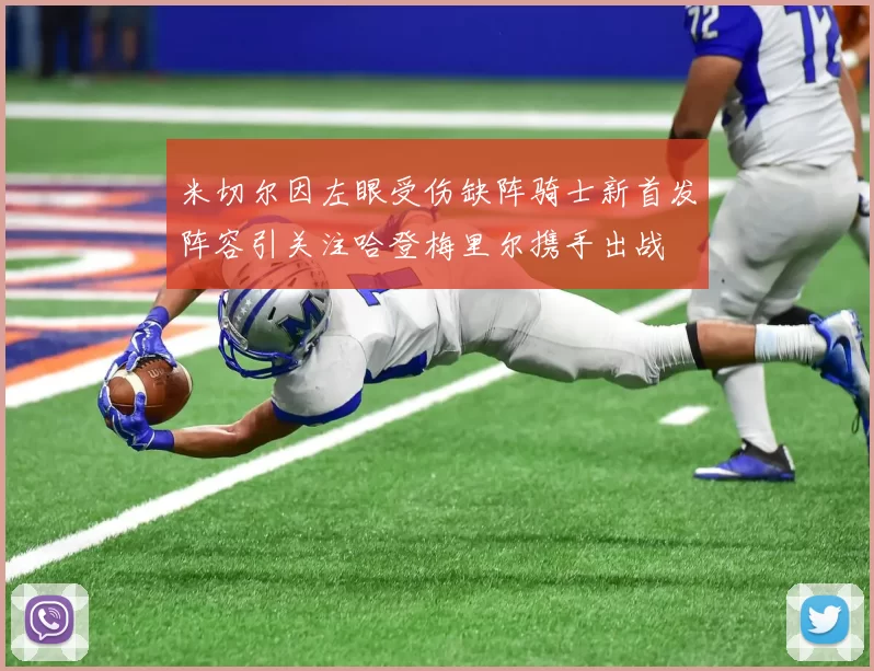米切尔因左眼受伤缺阵骑士新首发阵容引关注哈登梅里尔携手出战