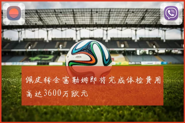 佩皮转会富勒姆即将完成体检费用高达3600万欧元
