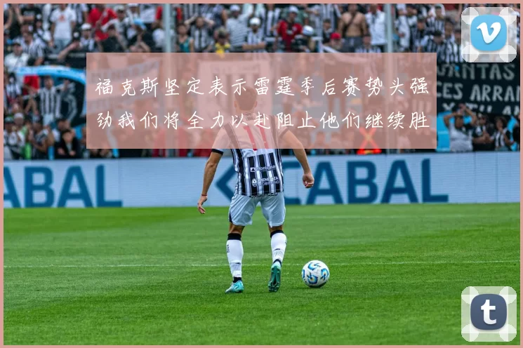 福克斯坚定表示雷霆季后赛势头强劲我们将全力以赴阻止他们继续胜利