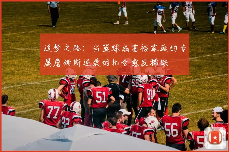 追梦之路：当篮球成富裕家庭的专属詹姆斯逆袭的机会愈发稀缺