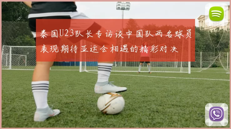泰国U23队长专访谈中国队两名球员表现期待亚运会相遇的精彩对决