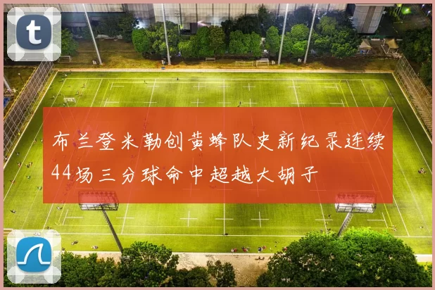 布兰登米勒创黄蜂队史新纪录连续44场三分球命中超越大胡子