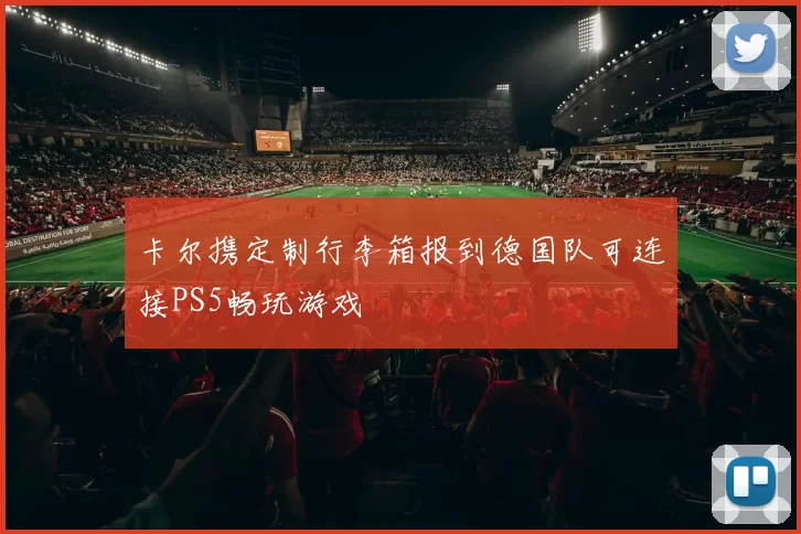 卡尔携定制行李箱报到德国队可连接PS5畅玩游戏