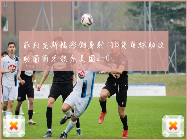 菲利克斯精彩侧身射门B费角球助攻助葡萄牙领先美国2-0
