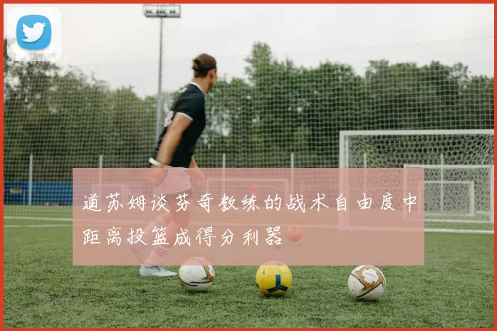 道苏姆谈芬奇教练的战术自由度中距离投篮成得分利器
