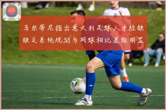 马尔蒂尼指出意大利足球人才短缺缺乏系统规划与网球相比差距明显