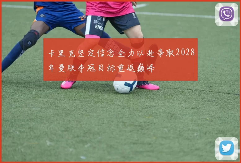 卡里克坚定信念全力以赴争取2028年曼联夺冠目标重返巅峰